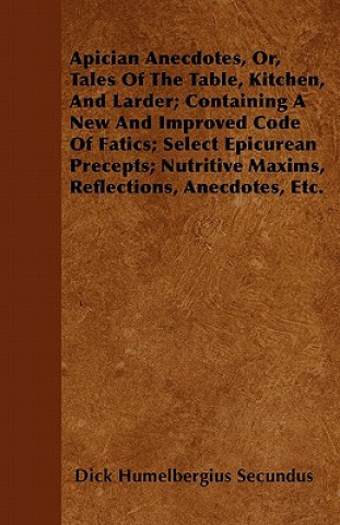 Apician Anecdotes, Or, Tales Of The Table, Kitchen, And Larder; Containing A New And Improved Code Of Fatics; Select Epicurean Precepts; Nutritive Max