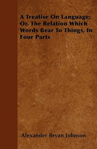 A Treatise On Language; Or, The Relation Which Words Bear To Things, In Four Parts