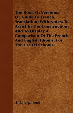 The Book Of Versions; Or Guide To French Translation; With Notes, To Assist In The Construction, And To Display A Comparison Of The French And English