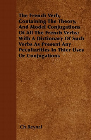 The French Verb, Containing The Theory, And Model Conjugations Of All The French Verbs; With A Dictionary Of Such Verbs As Present Any Peculiarities I