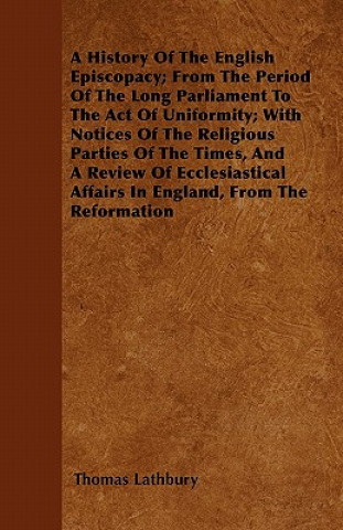 A History Of The English Episcopacy; From The Period Of The Long Parliament To The Act Of Uniformity; With Notices Of The Religious Parties Of The Tim