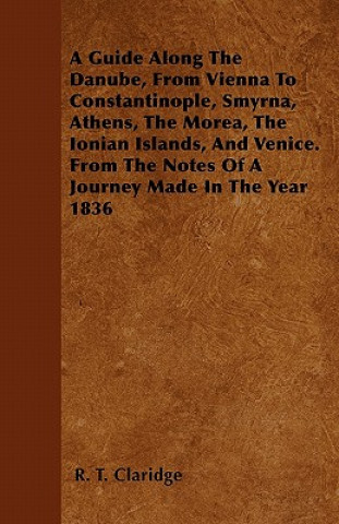 A Guide Along The Danube, From Vienna To Constantinople, Smyrna, Athens, The Morea, The Ionian Islands, And Venice. From The Notes Of A Journey Made I