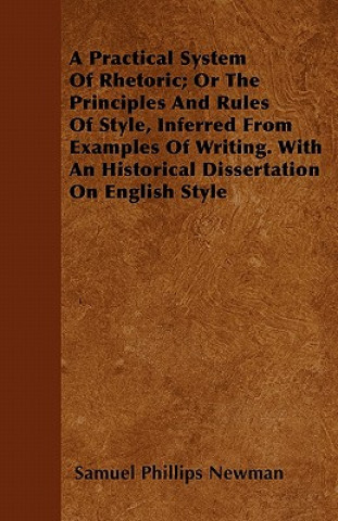 A Practical System Of Rhetoric; Or The Principles And Rules Of Style, Inferred From Examples Of Writing. With An Historical Dissertation On English St