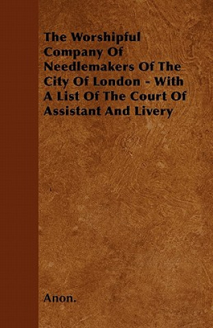 The Worshipful Company Of Needlemakers Of The City Of London - With A List Of The Court Of Assistant And Livery