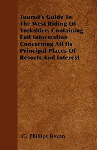 Tourist's Guide To The West Riding Of Yorkshire. Containing Full Information Concerning All Its Principal Places Of Resorts And Interest