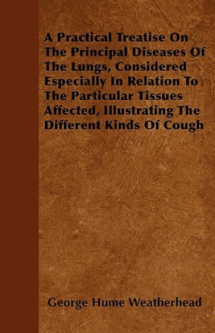 A Practical Treatise On The Principal Diseases Of The Lungs, Considered Especially In Relation To The Particular Tissues Affected, Illustrating The Di