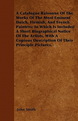 A Catalogue Raisonne Of The Works Of The Most Eminent Dutch, Flemish, And French Painters; In Which Is Included A Short Biographical Notice Of The Art