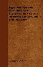 Signs And Symbols Illustrated And Explained, In A Course Of Twelve Lectures On Free-masonry