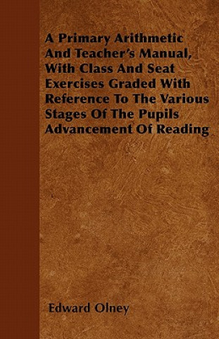 A Primary Arithmetic And Teacher's Manual, With Class And Seat Exercises Graded With Reference To The Various Stages Of The Pupil's Advancement Of Rea