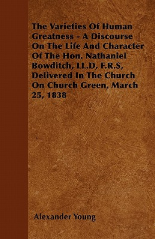 The Varieties Of Human Greatness - A Discourse On The Life And Character Of The Hon. Nathaniel Bowditch, LL.D, F.R.S, Delivered In The Church On Churc