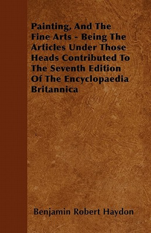 Painting, And The Fine Arts - Being The Articles Under Those Heads Contributed To The Seventh Edition Of The Encyclopaedia Britannica