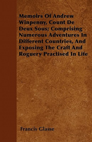 Memoirs of Andrew Winpenny, Count de Deux Sous; Comprising Numerous Adventures in Different Countries, and Exposing the Craft and Roguery Practised in