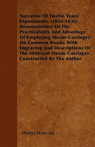 Narrative Of Twelve Years' Experiments, (1824-1836) Demonstrative Of The Practicability And Advantage Of Employing Steam-Carriages On Common Roads; Wi