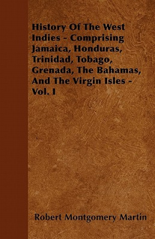 History Of The West Indies - Comprising Jamaica, Honduras, Trinidad, Tobago, Grenada, The Bahamas, And The Virgin Isles - Vol. I