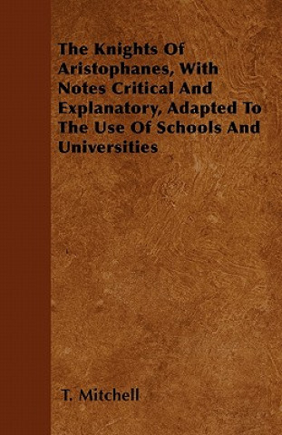 The Knights Of Aristophanes, With Notes Critical And Explanatory, Adapted To The Use Of Schools And Universities