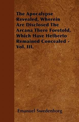 The Apocalypse Revealed, Wherein Are Disclosed the Arcana There Foretold, Which Have Hitherto Remained Concealed - Vol. III.