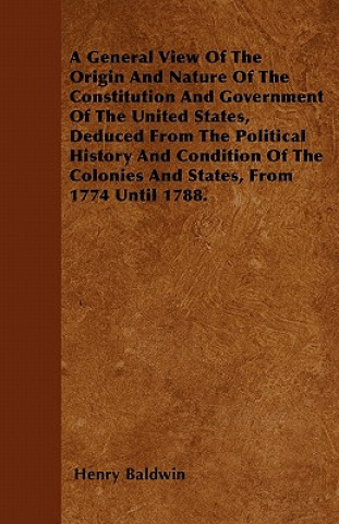 A General View Of The Origin And Nature Of The Constitution And Government Of The United States, Deduced From The Political History And Condition Of T