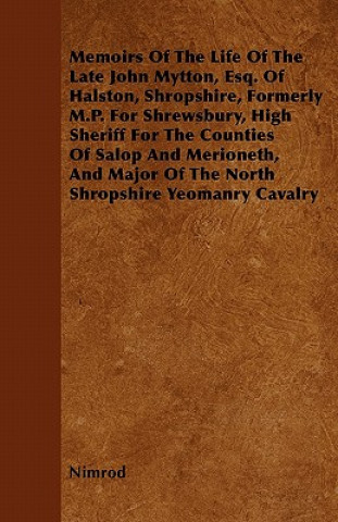 Memoirs Of The Life Of The Late John Mytton, Esq. Of Halston, Shropshire, Formerly M.P. For Shrewsbury, High Sheriff For The Counties Of Salop And Mer