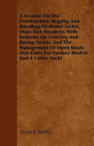 A Treatise on the Construction, Rigging and Handling of Model Yachts, Ships and Steamers, with Remarks on Cruising and Racing Yachts, and the Manageme