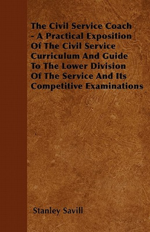 The Civil Service Coach - A Practical Exposition Of The Civil Service Curriculum And Guide To The Lower Division Of The Service And Its Competitive Ex