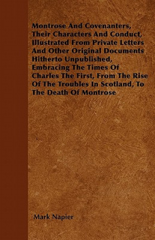 Montrose And Covenanters, Their Characters And Conduct, Illustrated From Private Letters And Other Original Documents Hitherto Unpublished, Embracing
