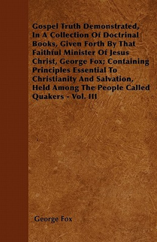 Gospel Truth Demonstrated, In A Collection Of Doctrinal Books, Given Forth By That Faithful Minister Of Jesus Christ, George Fox; Containing Principle