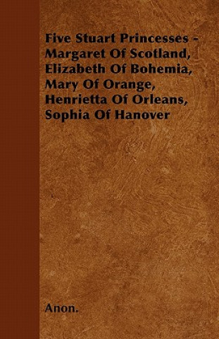 Five Stuart Princesses - Margaret Of Scotland, Elizabeth Of Bohemia, Mary Of Orange, Henrietta Of Orleans, Sophia Of Hanover