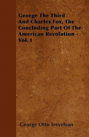 George The Third And Charles Fox, The Concluding Part Of The American Revolution - Vol. I