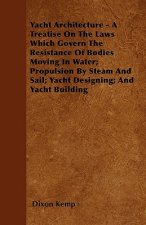 Yacht Architecture - A Treatise on the Laws which Govern the Resistance of Bodies Moving in Water; Propulsion by Steam and Sail; Yacht Designing; and