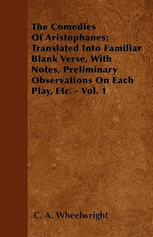 The Comedies Of Aristophanes; Translated Into Familiar Blank Verse, With Notes, Preliminary Observations On Each Play, Etc. - Vol. 1