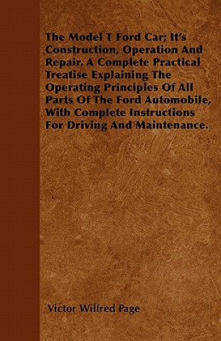 Model T Ford Car; It's Construction, Operation And Repair. A Complete Practical Treatise Explaining The Operating Principles Of All Parts Of The Ford