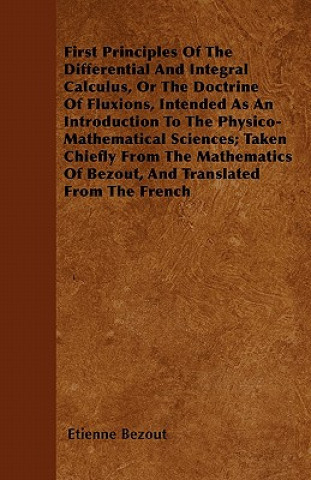 First Principles Of The Differential And Integral Calculus, Or The Doctrine Of Fluxions, Intended As An Introduction To The Physico-Mathematical Scien