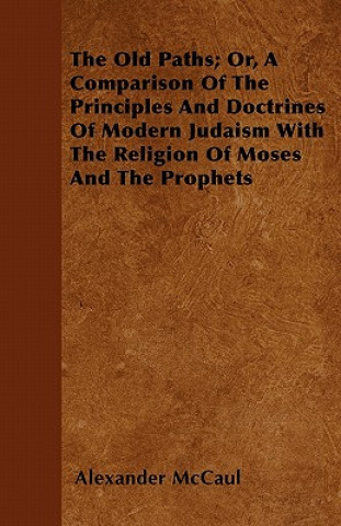 The Old Paths; Or, A Comparison Of The Principles And Doctrines Of Modern Judaism With The Religion Of Moses And The Prophets