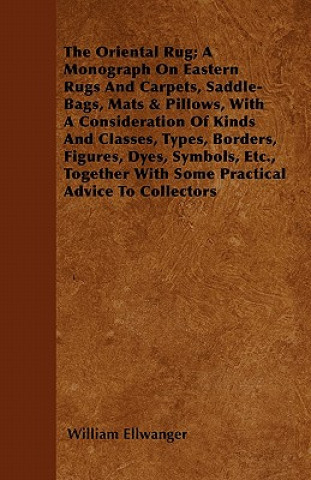 The Oriental Rug; A Monograph On Eastern Rugs And Carpets, Saddle-Bags, Mats & Pillows, With A Consideration Of Kinds And Classes, Types, Borders, Fig