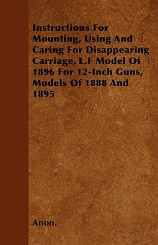 Instructions For Mounting, Using And Caring For Disappearing Carriage, L.F Model Of 1896 For 12-Inch Guns, Models Of 1888 And 1895