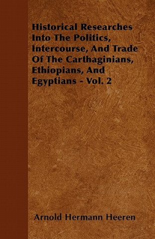 Historical Researches Into The Politics, Intercourse, And Trade Of The Carthaginians, Ethiopians, And Egyptians - Vol. 2