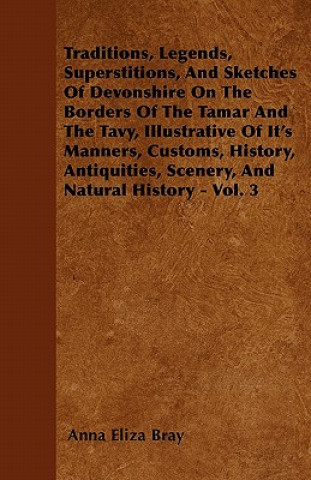 Traditions, Legends, Superstitions, and Sketches of Devonshire on the Borders of the Tamar and the Tavy, Illustrative of Its Manners, Customs, History