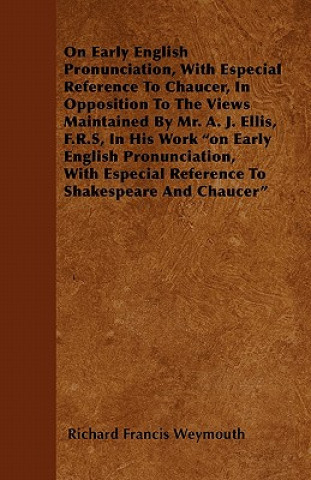 On Early English Pronunciation, With Especial Reference To Chaucer, In Opposition To The Views Maintained By Mr. A. J. Ellis, F.R.S, In His Work 