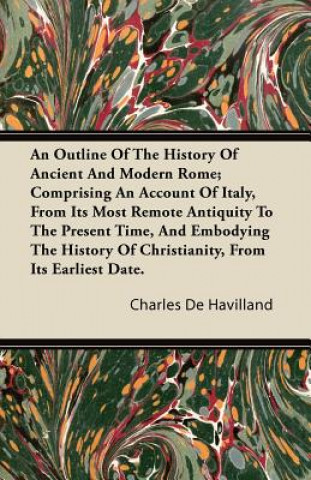 An  Outline of the History of Ancient and Modern Rome; Comprising an Account of Italy, from Its Most Remote Antiquity to the Present Time, and Embodyi