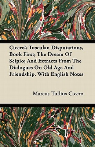 Cicero's Tusculan Disputations, Book First; The Dream Of Scipio; And Extracts From The Dialogues On Old Age And Friendship. With English Notes