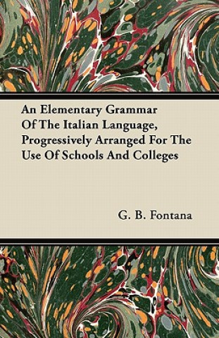 An Elementary Grammar Of The Italian Language, Progressively Arranged For The Use Of Schools And Colleges