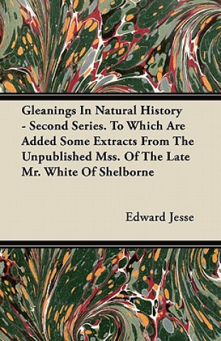 Gleanings In Natural History - Second Series. To Which Are Added Some Extracts From The Unpublished Mss. Of The Late Mr. White Of Shelborne