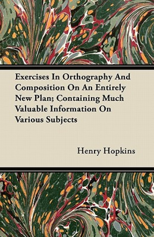 Exercises In Orthography And Composition On An Entirely New Plan; Containing Much Valuable Information On Various Subjects