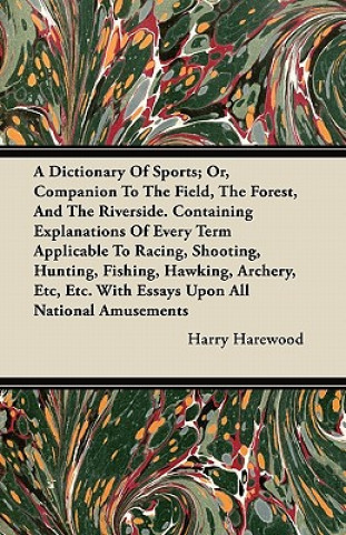 A Dictionary Of Sports; Or, Companion To The Field, The Forest, And The Riverside. Containing Explanations Of Every Term Applicable To Racing, Shootin