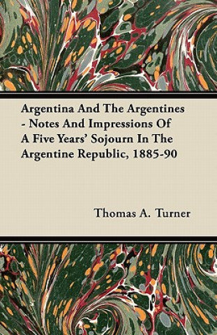 Argentina And The Argentines - Notes And Impressions Of A Five Years' Sojourn In The Argentine Republic, 1885-90