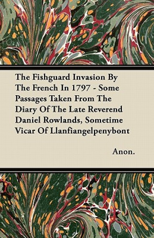 The Fishguard Invasion By The French In 1797 - Some Passages Taken From The Diary Of The Late Reverend Daniel Rowlands, Sometime Vicar Of Llanfiangelp