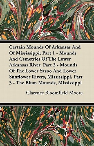 Certain Mounds Of Arkansas And Of Mississippi; Part 1 - Mounds And Cemetries Of The Lower Arkansas River, Part 2 - Mounds Of The Lower Yazoo And Lower