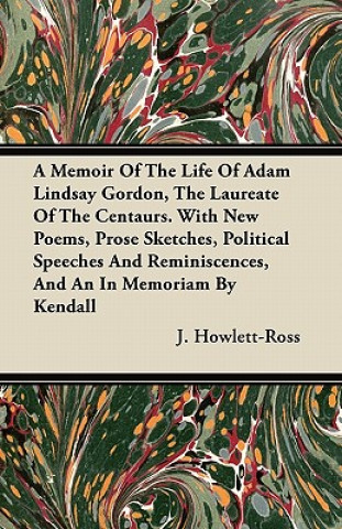 A Memoir Of The Life Of Adam Lindsay Gordon, The Laureate Of The Centaurs. With New Poems, Prose Sketches, Political Speeches And Reminiscences, And A