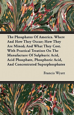 The Phosphates Of America. Where And How They Occur; How They Are Mined; And What They Cost. With Practical Treatises On The Manufacture Of Sulphuric