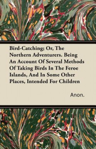 Bird-Catching; Or, the Northern Adventurers. Being an Account of Several Methods of Taking Birds in the Feroe Islands, and in Some Other Places, Inten